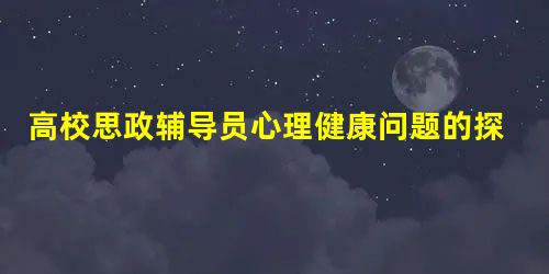 高校思政辅导员心理健康问题的探析及对策研究 高校思政辅导员心理健康问题的探析及对策研究