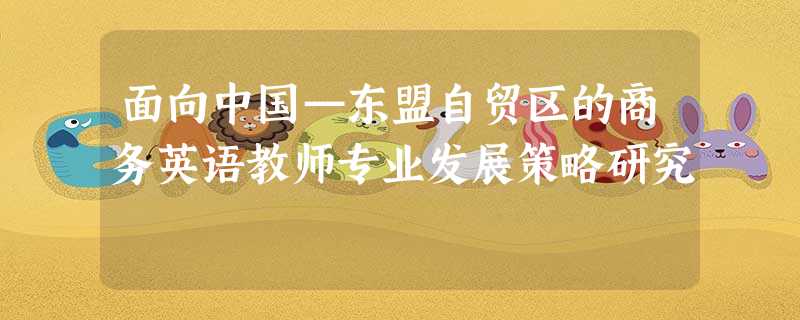 面向中国—东盟自贸区的商务英语教师专业发展策略研究 面向中国—东盟自贸区的商务英语教师专业发展策略研究