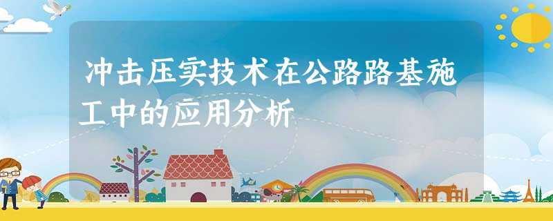 冲击压实技术在公路路基施工中的应用分析 冲击压实技术在公路路基施工中的应用分析