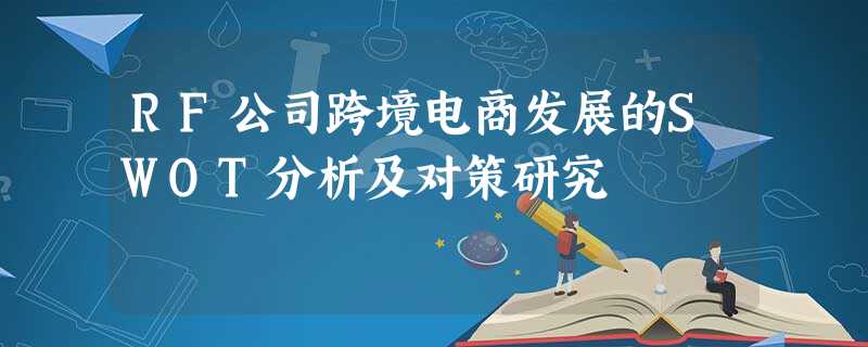 RF公司跨境电商发展的SWOT分析及对策研究 RF公司跨境电商发展的SWOT分析及对策研究