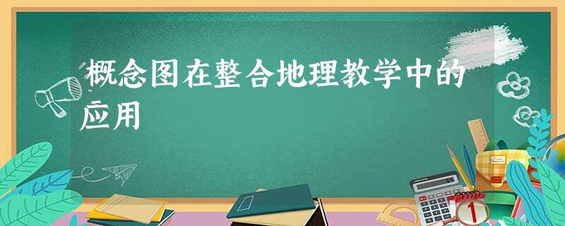 概念图在整合地理教学中的应用 概念图在整合地理教学中的应用