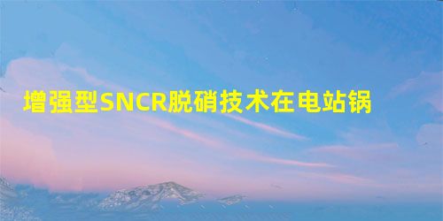 增强型SNCR脱硝技术在电站锅炉上的应用 增强型SNCR脱硝技术在电站锅炉上的应用