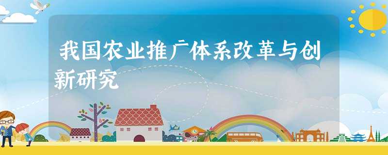 我国农业推广体系改革与创新研究 我国农业推广体系改革与创新研究
