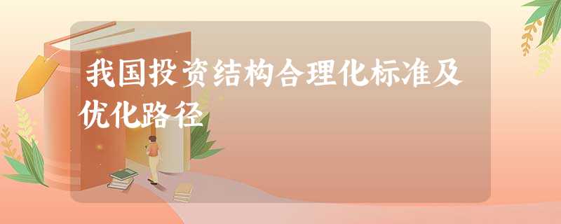 我国投资结构合理化标准及优化路径 我国投资结构合理化标准及优化路径