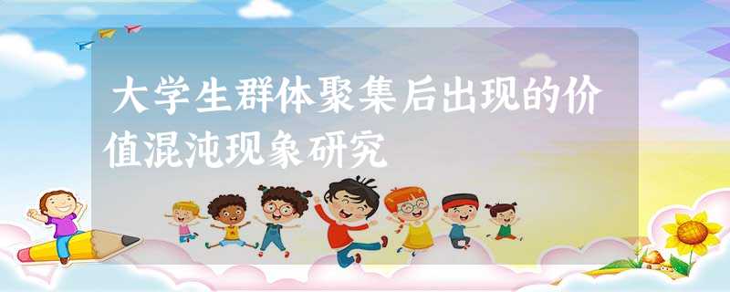 大学生群体聚集后出现的价值混沌现象研究 大学生群体聚集后出现的价值混沌现象研究