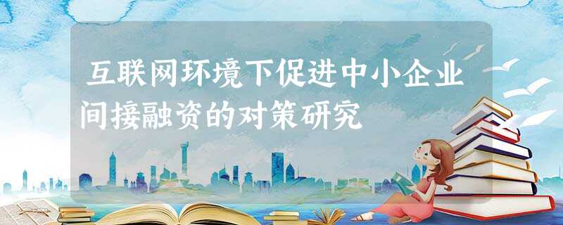 互联网环境下促进中小企业间接融资的对策研究 互联网环境下促进中小企业间接融资的对策研究
