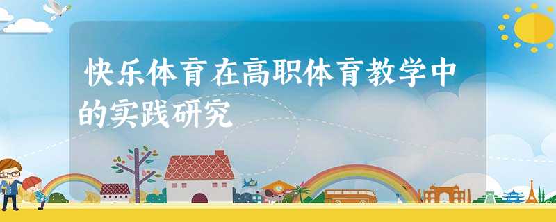 快乐体育在高职体育教学中的实践研究 快乐体育在高职体育教学中的实践研究