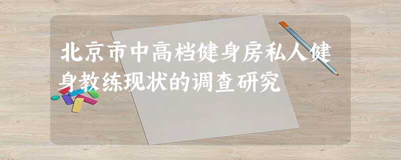 北京市中高档健身房私人健身教练现状的调查研究 北京市中高档健身房私人健身教练现状的调查研究