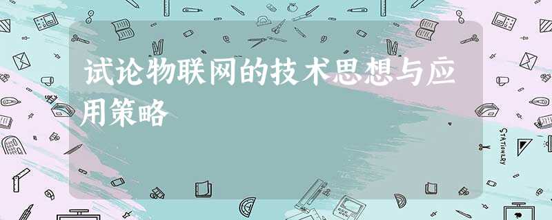 试论物联网的技术思想与应用策略 试论物联网的技术思想与应用策略