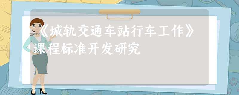 《城轨交通车站行车工作》课程标准开发研究 《城轨交通车站行车工作》课程标准开发研究