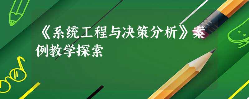 《系统工程与决策分析》案例教学探索 《系统工程与决策分析》案例教学探索