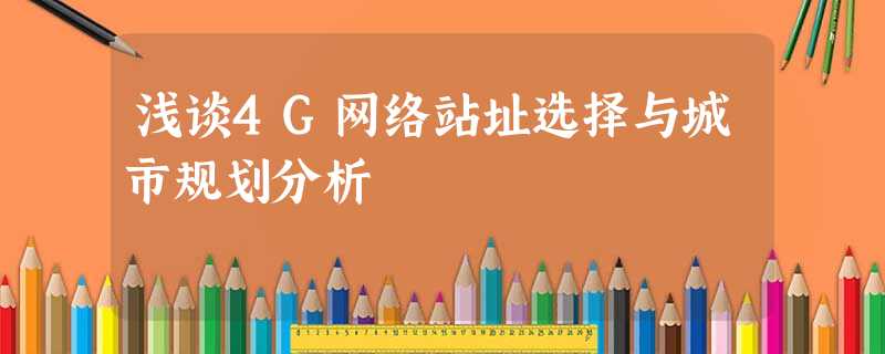 浅谈4G网络站址选择与城市规划分析 浅谈4G网络站址选择与城市规划分析