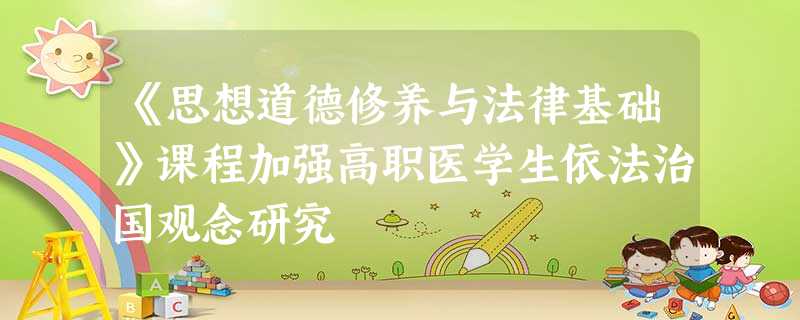 《思想道德修养与法律基础》课程加强高职医学生依法治国观念研究 《思想道德修养与法律基础》课程加强高职医学生依法治国观念研究