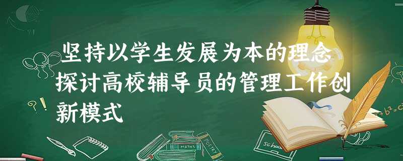 坚持以学生发展为本的理念探讨高校辅导员的管理工作创新模式 坚持以学生发展为本的理念探讨高校辅导员的管理工作创新模式