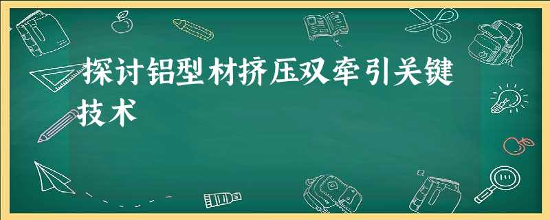 探讨铝型材挤压双牵引关键技术 探讨铝型材挤压双牵引关键技术