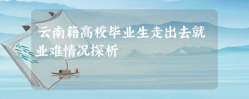 云南籍高校毕业生走出去就业难情况探析 云南籍高校毕业生走出去就业难情况探析