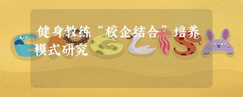 健身教练“校企结合”培养模式研究 健身教练“校企结合”培养模式研究