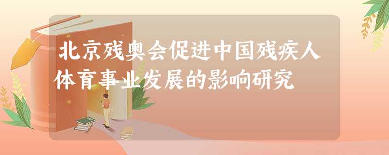 北京残奥会促进中国残疾人体育事业发展的影响研究 北京残奥会促进中国残疾人体育事业发展的影响研究