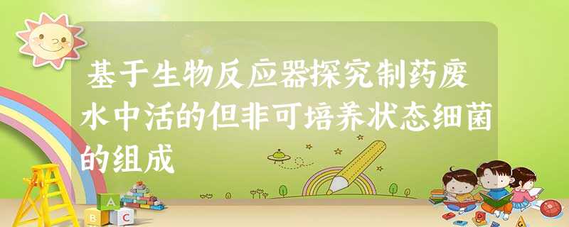 基于生物反应器探究制药废水中活的但非可培养状态细菌的组成 基于生物反应器探究制药废水中活的但非可培养状态细菌的组成