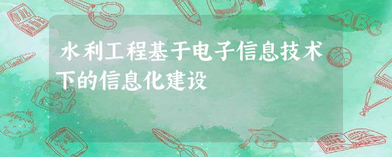 水利工程基于电子信息技术下的信息化建设 水利工程基于电子信息技术下的信息化建设