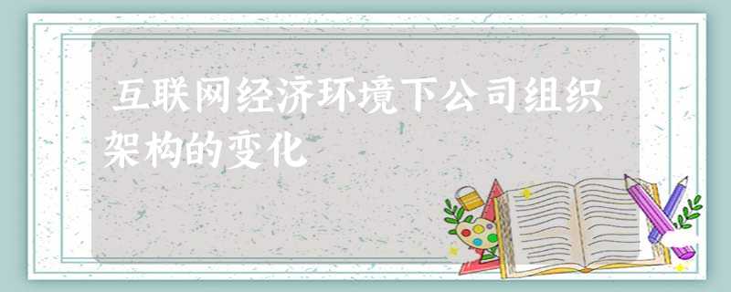 互联网经济环境下公司组织架构的变化 互联网经济环境下公司组织架构的变化