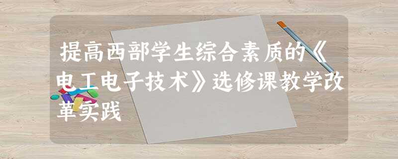 提高西部学生综合素质的《电工电子技术》选修课教学改革实践 提高西部学生综合素质的《电工电子技术》选修课教学改革实践