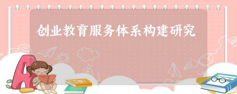 创业教育服务体系构建研究 创业教育服务体系构建研究