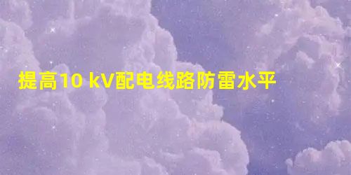 提高10 kV配电线路防雷水平 提高10 kV配电线路防雷水平