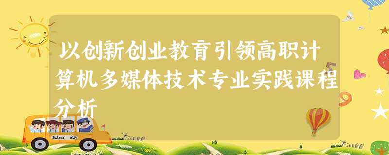 以创新创业教育引领高职计算机多媒体技术专业实践课程分析 以创新创业教育引领高职计算机多媒体技术专业实践课程分析