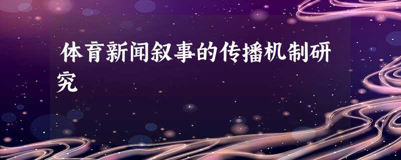 体育新闻叙事的传播机制研究 体育新闻叙事的传播机制研究
