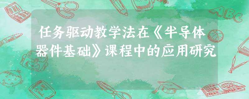 任务驱动教学法在《半导体器件基础》课程中的应用研究 任务驱动教学法在《半导体器件基础》课程中的应用研究