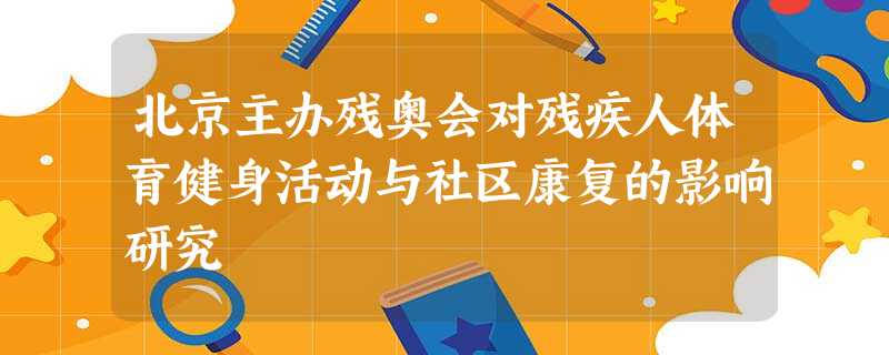 北京主办残奥会对残疾人体育健身活动与社区康复的影响研究 北京主办残奥会对残疾人体育健身活动与社区康复的影响研究