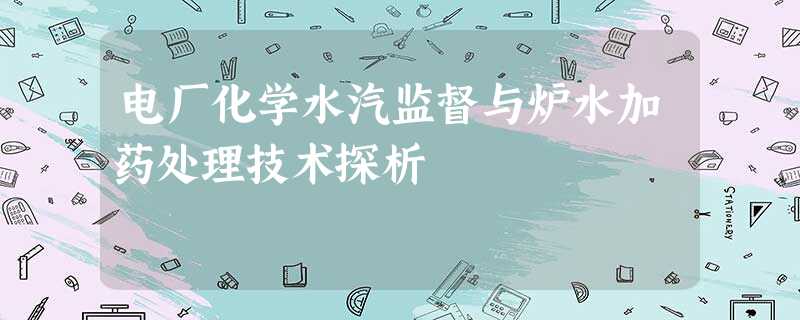 电厂化学水汽监督与炉水加药处理技术探析 电厂化学水汽监督与炉水加药处理技术探析