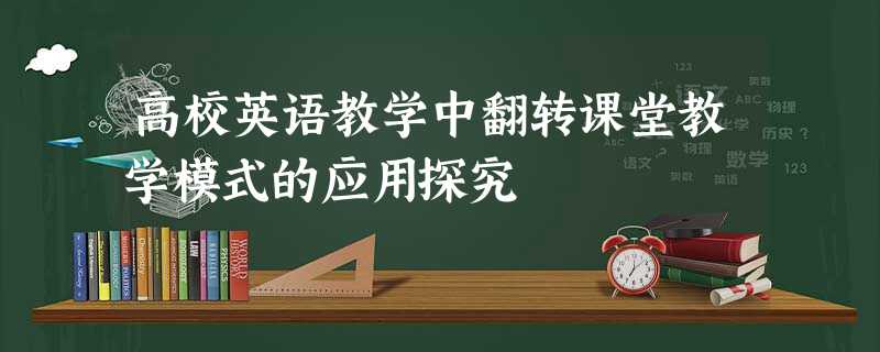 高校英语教学中翻转课堂教学模式的应用探究 高校英语教学中翻转课堂教学模式的应用探究