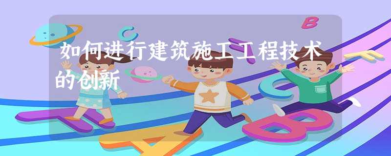 如何进行建筑施工工程技术的创新 如何进行建筑施工工程技术的创新