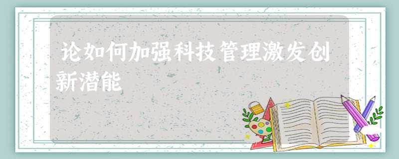 论如何加强科技管理激发创新潜能 论如何加强科技管理激发创新潜能