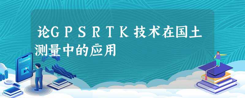 论GPSRTK技术在国土测量中的应用 论GPSRTK技术在国土测量中的应用