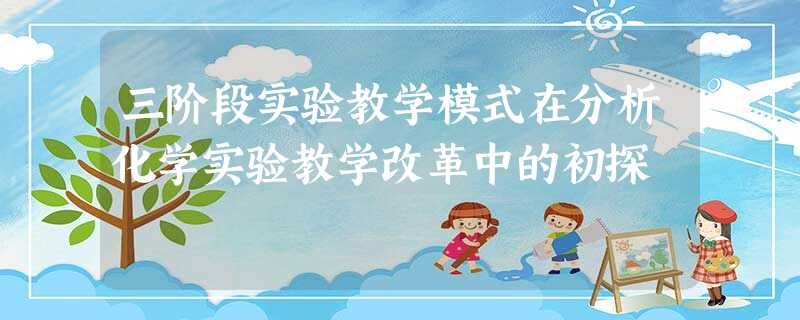 三阶段实验教学模式在分析化学实验教学改革中的初探 三阶段实验教学模式在分析化学实验教学改革中的初探