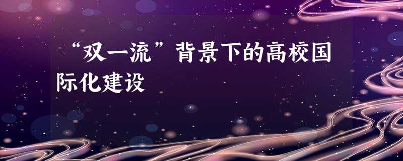 “双一流”背景下的高校国际化建设 “双一流”背景下的高校国际化建设