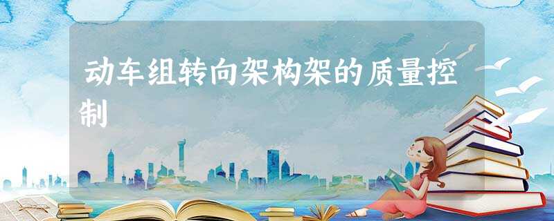 动车组转向架构架的质量控制 动车组转向架构架的质量控制