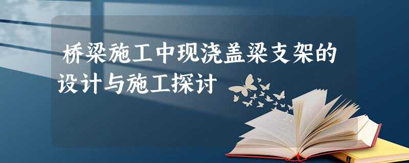 桥梁施工中现浇盖梁支架的设计与施工探讨 桥梁施工中现浇盖梁支架的设计与施工探讨