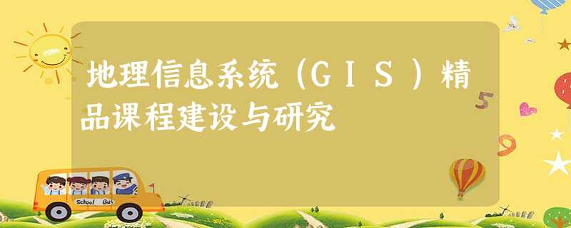 地理信息系统(GIS)精品课程建设与研究 地理信息系统(GIS)精品课程建设与研究