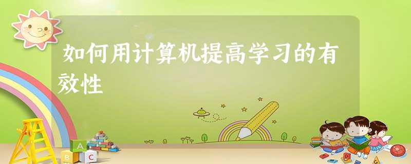 如何用计算机提高学习的有效性 如何用计算机提高学习的有效性
