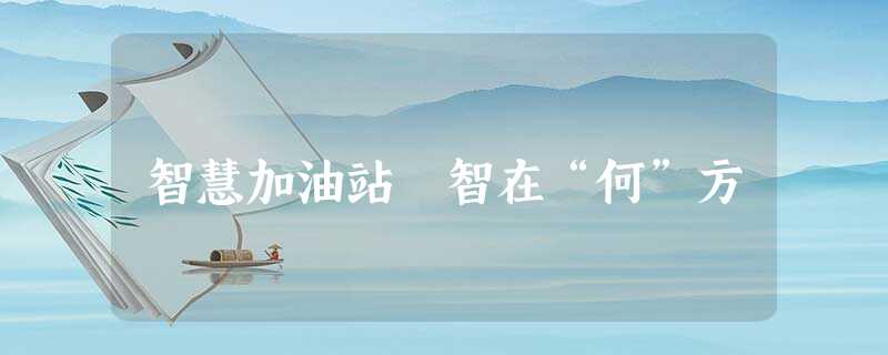智慧加油站 智在“何”方 智慧加油站 智在“何”方