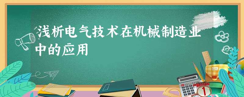 浅析电气技术在机械制造业中的应用 浅析电气技术在机械制造业中的应用