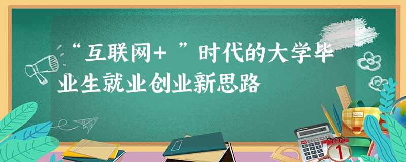 “互联网+”时代的大学毕业生就业创业新思路 “互联网+”时代的大学毕业生就业创业新思路