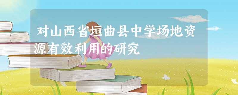 对山西省垣曲县中学场地资源有效利用的研究 对山西省垣曲县中学场地资源有效利用的研究