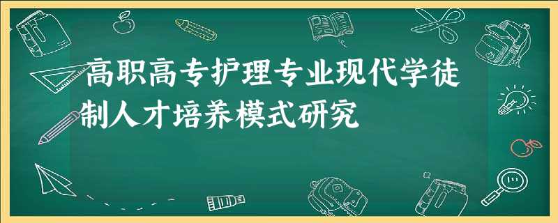 高职高专护理专业现代学徒制人才培养模式研究 高职高专护理专业现代学徒制人才培养模式研究