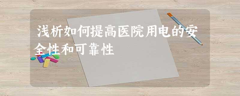 浅析如何提高医院用电的安全性和可靠性 浅析如何提高医院用电的安全性和可靠性