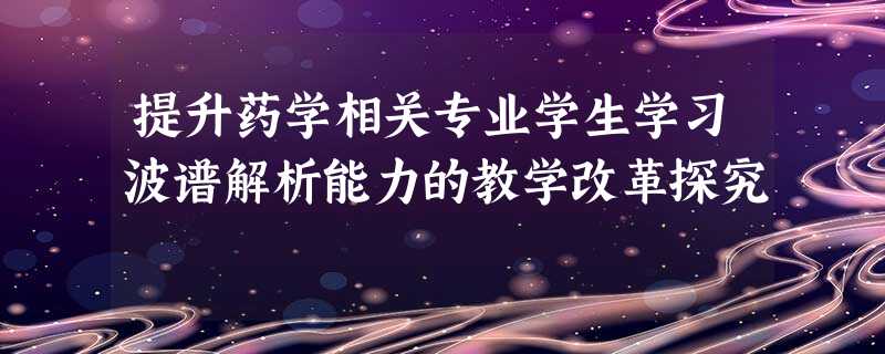提升药学相关专业学生学习波谱解析能力的教学改革探究 提升药学相关专业学生学习波谱解析能力的教学改革探究